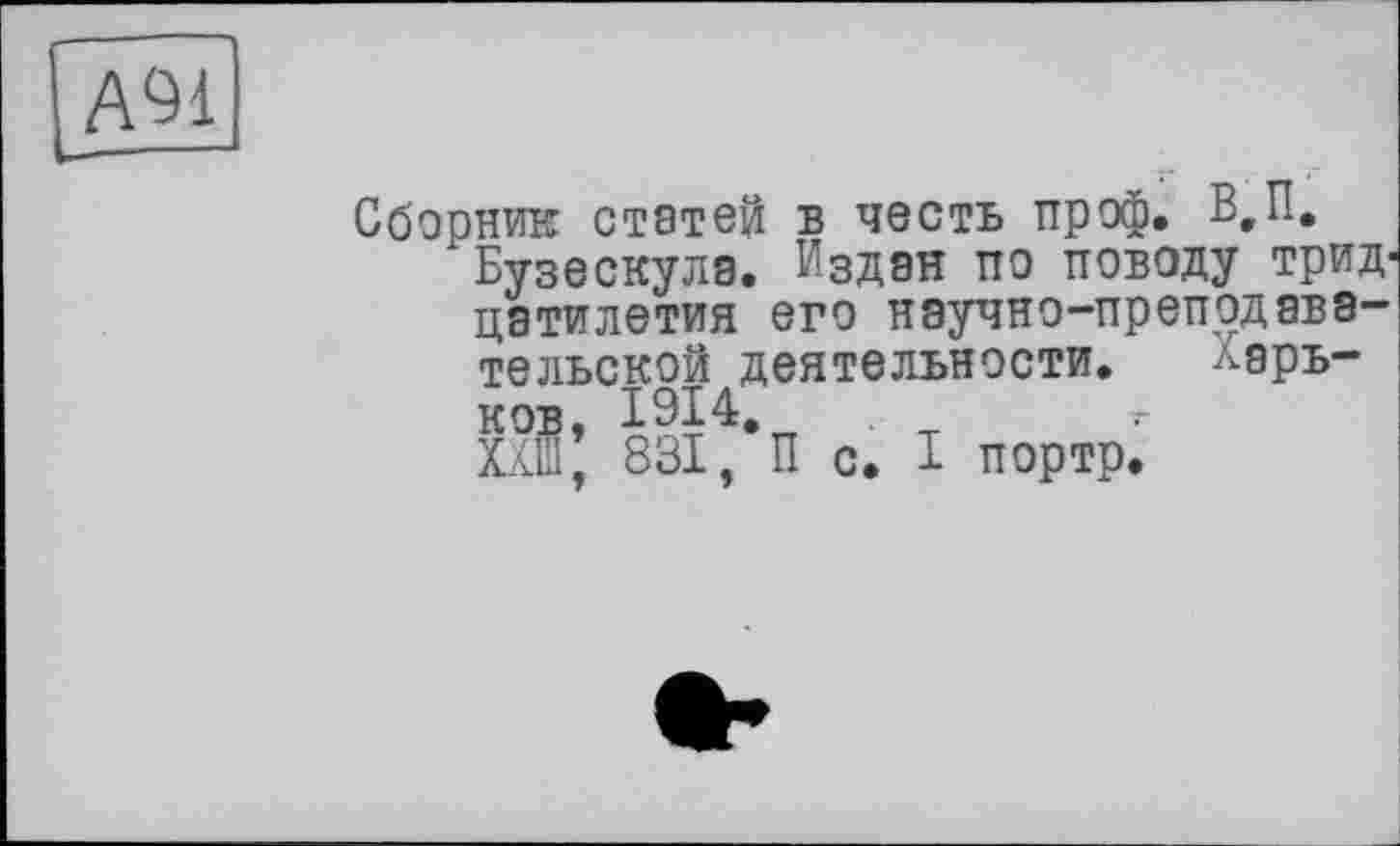 ﻿А91
Сборник статей в честь проф. В,П.
Бузескула. Издан по поводу тридцатилетия его научно-преподавательской деятельности. ларьков, 1914.	.
ХХШ, 831, п с, I портр.